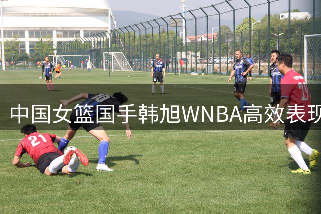 中国女篮国手韩旭WNBA高效表现 三分神准助自由人豪取连胜