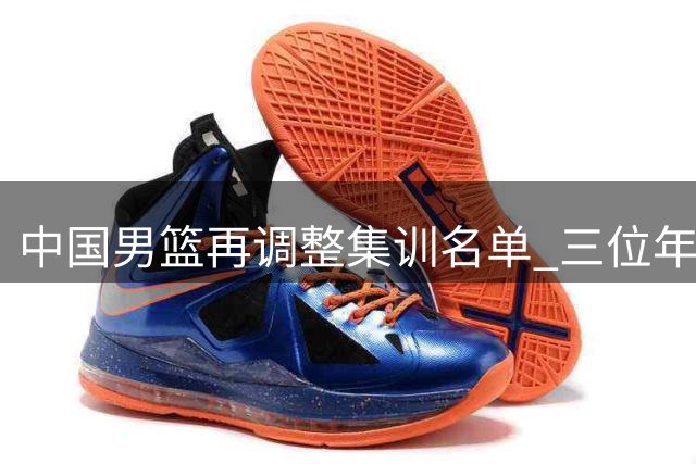 中国男篮再调整集训名单 三位年轻球员提前结束国家队征程