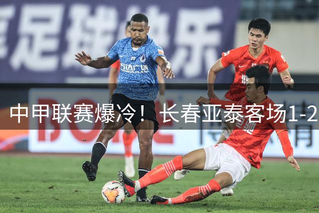 中甲联赛爆冷！长春亚泰客场1-2负苏州东吴 外援伤退成转折点