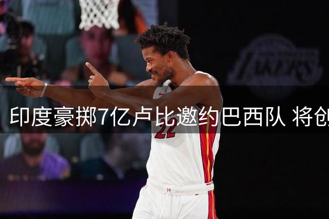 印度豪掷7亿卢比邀约巴西队 将创足坛友谊赛天价纪录