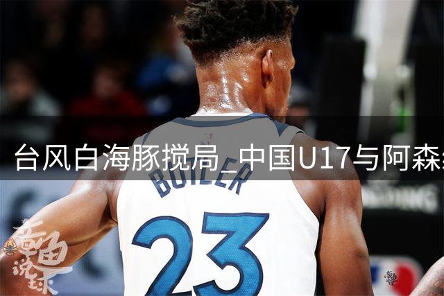 台风"白海豚"搅局 中国U17与阿森纳共享明日之星杯冠军