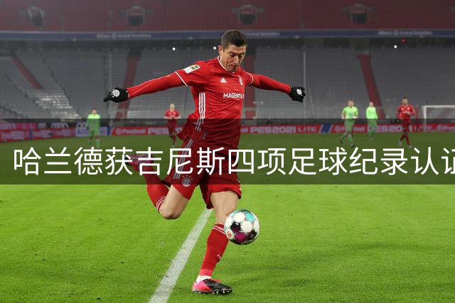 哈兰德获吉尼斯四项足球纪录认证 英超百球创历史