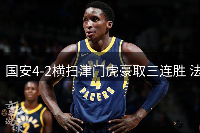 国安4-2横扫津门虎豪取三连胜 法比奥独造三球闪耀全场