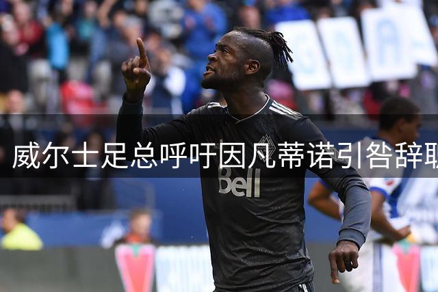 威尔士足总呼吁因凡蒂诺引咎辞职 质疑国际足联治理危机