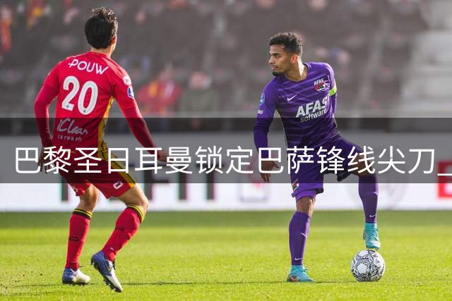 巴黎圣日耳曼锁定巴萨锋线尖刀 费兰·托雷斯转会谈判进入冲刺阶段