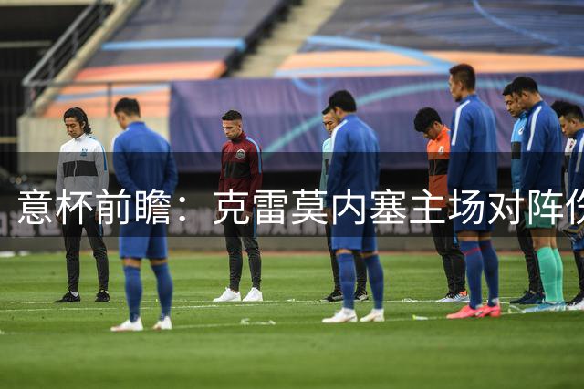 意杯前瞻：克雷莫内塞主场对阵伤兵满营的桑普多利亚