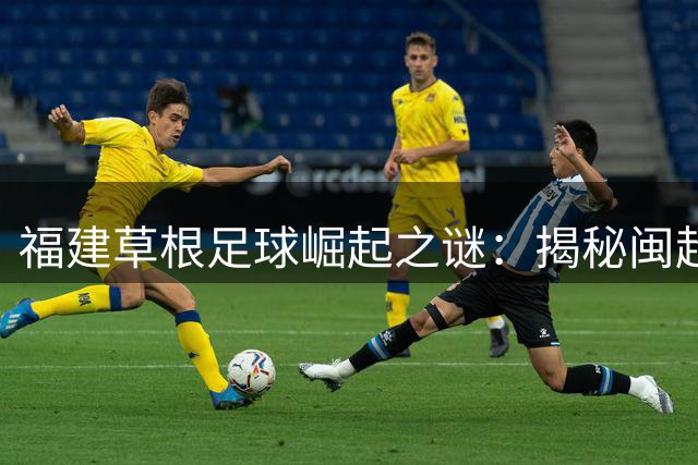 福建草根足球崛起之谜：揭秘闽超与苏超的不解之缘