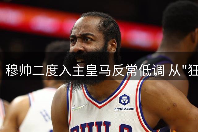 穆帅二度入主皇马反常低调 从"狂人"到"实干派"的蜕变之路