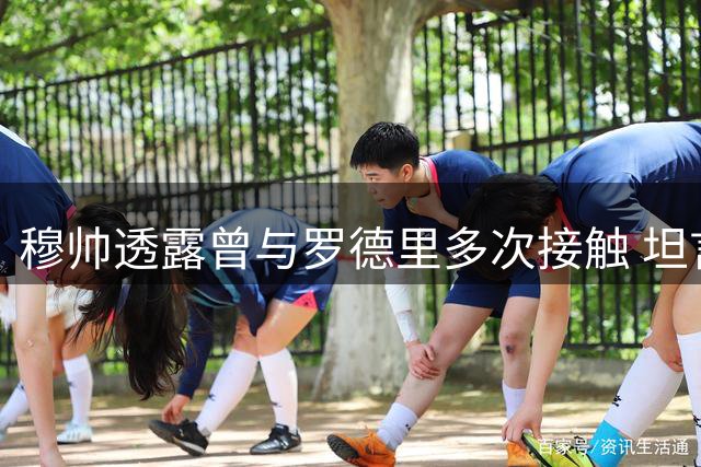 穆帅透露曾与罗德里多次接触 坦言皇马报价优厚但球员迟疑