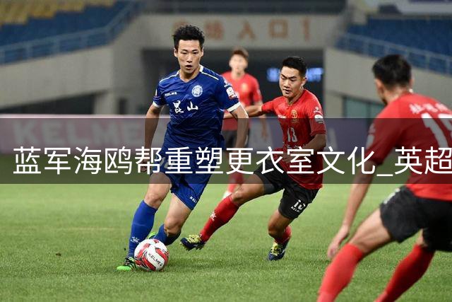 蓝军"海鸥帮"重塑更衣室文化 英超老炮诠释何为豪门粘合剂