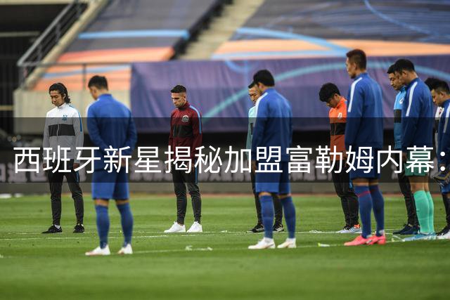 西班牙新星揭秘加盟富勒姆内幕：恩师阿韦洛亚是关键推手