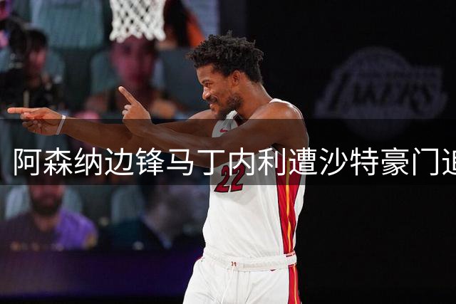 阿森纳边锋马丁内利遭沙特豪门追逐
