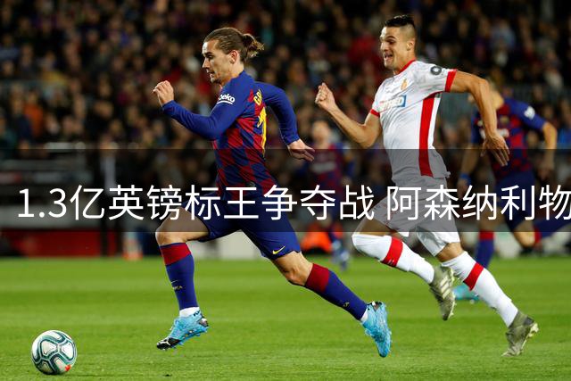 1.3亿英镑标王争夺战 阿森纳利物浦争抢巴黎边锋